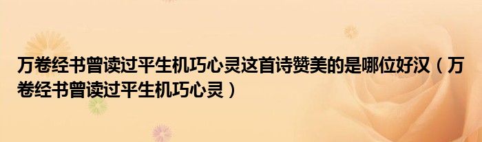 萬(wàn)卷經(jīng)書(shū)曾讀過(guò)平生機(jī)巧心靈這首詩(shī)贊美的是哪位好漢（萬(wàn)卷經(jīng)書(shū)曾讀過(guò)平生機(jī)巧心靈）