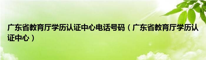 廣東省教育廳學(xué)歷認(rèn)證中心電話號(hào)碼（廣東省教育廳學(xué)歷認(rèn)證中心）
