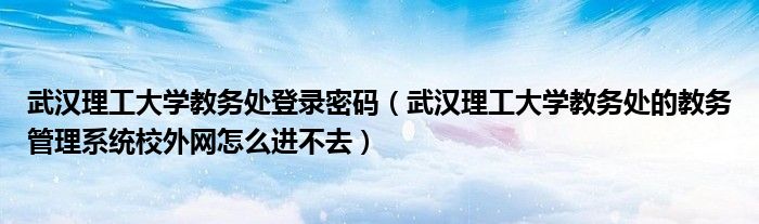 武漢理工大學(xué)教務(wù)處登錄密碼（武漢理工大學(xué)教務(wù)處的教務(wù)管理系統(tǒng)校外網(wǎng)怎么進不去）