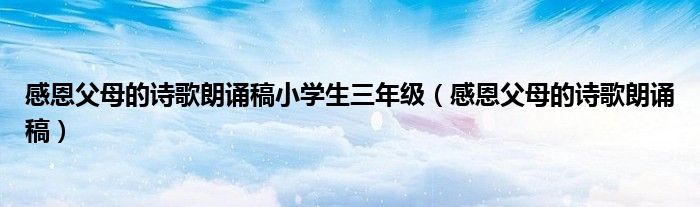 感恩父母的詩(shī)歌朗誦稿小學(xué)生三年級(jí)（感恩父母的詩(shī)歌朗誦稿）