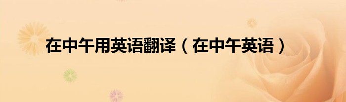 在中午用英語(yǔ)翻譯（在中午英語(yǔ)）