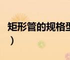 矩形管的規(guī)格型號(hào)和價(jià)格（矩形管規(guī)格表大全）