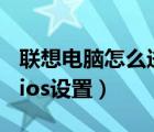 聯(lián)想電腦怎么進(jìn)入bios設(shè)置（電腦怎么進(jìn)入bios設(shè)置）