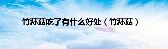 竹蓀菇吃了有什么好處（竹蓀菇）