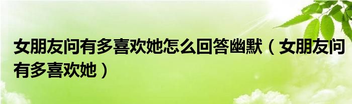 女朋友問有多喜歡她怎么回答幽默（女朋友問有多喜歡她）