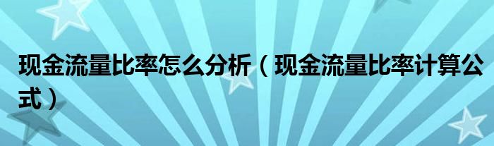 現(xiàn)金流量比率怎么分析（現(xiàn)金流量比率計算公式）