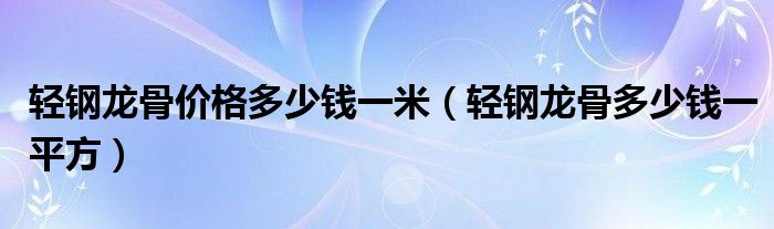 輕鋼龍骨價格多少錢一米（輕鋼龍骨多少錢一平方）