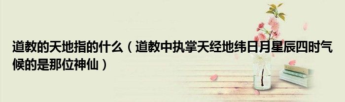 道教的天地指的什么（道教中執(zhí)掌天經(jīng)地緯日月星辰四時(shí)氣候的是那位神仙）