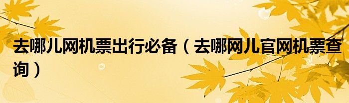 去哪兒網(wǎng)機票出行必備（去哪網(wǎng)兒官網(wǎng)機票查詢）