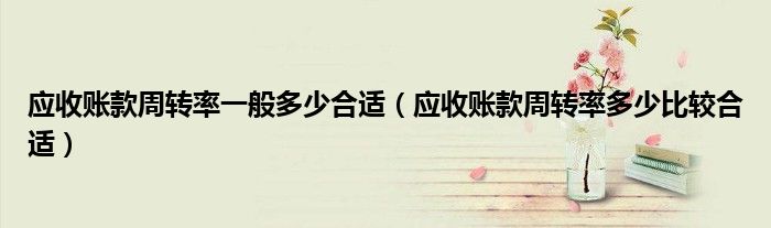 應收賬款周轉率一般多少合適（應收賬款周轉率多少比較合適）