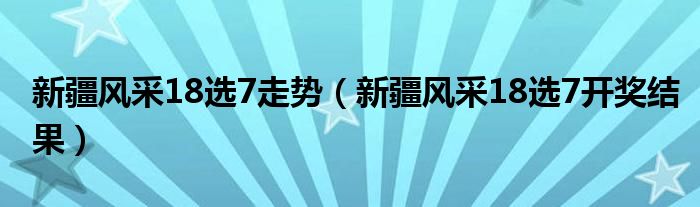新疆風(fēng)采18選7走勢(shì)（新疆風(fēng)采18選7開獎(jiǎng)結(jié)果）