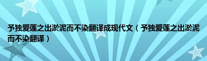 予獨(dú)愛蓮之出淤泥而不染翻譯成現(xiàn)代文（予獨(dú)愛蓮之出淤泥而不染翻譯）