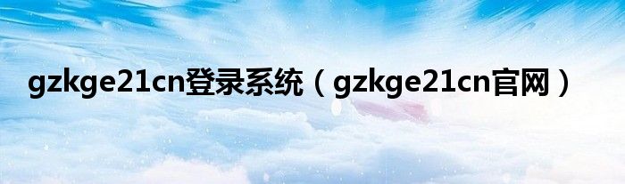 gzkge21cn登錄系統(tǒng)（gzkge21cn官網(wǎng)）