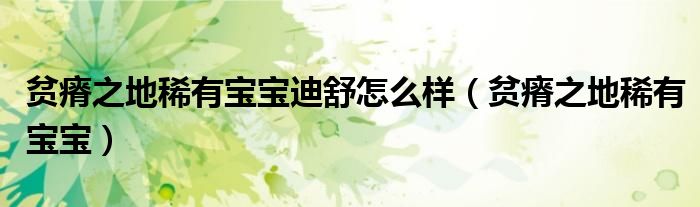 貧瘠之地稀有寶寶迪舒怎么樣（貧瘠之地稀有寶寶）