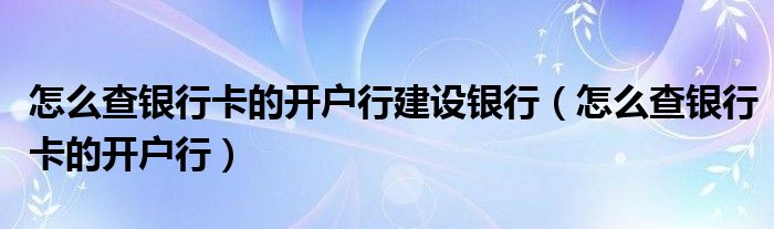 怎么查銀行卡的開戶行建設(shè)銀行（怎么查銀行卡的開戶行）