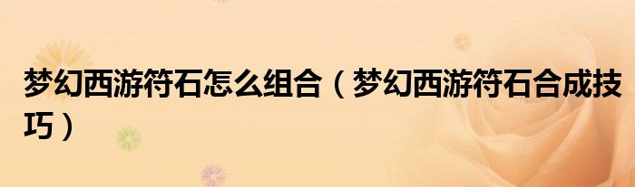 夢幻西游符石怎么組合（夢幻西游符石合成技巧）