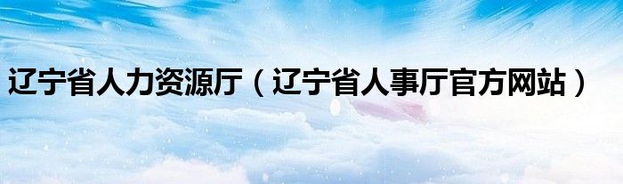 遼寧省人力資源廳（遼寧省人事廳官方網(wǎng)站）