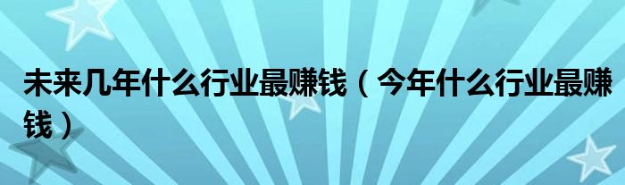 未來(lái)幾年什么行業(yè)最賺錢（今年什么行業(yè)最賺錢）