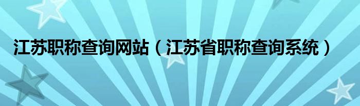 江蘇職稱查詢網(wǎng)站（江蘇省職稱查詢系統(tǒng)）