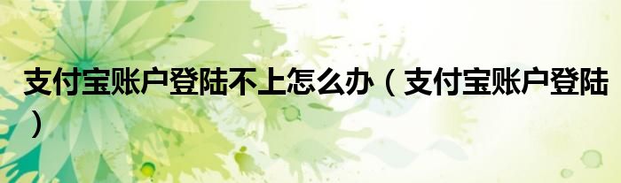 支付寶賬戶登陸不上怎么辦（支付寶賬戶登陸）