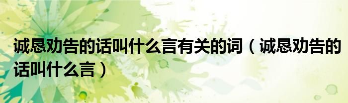 誠(chéng)懇勸告的話叫什么言有關(guān)的詞（誠(chéng)懇勸告的話叫什么言）