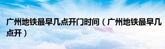 廣州地鐵最早幾點(diǎn)開門時(shí)間（廣州地鐵最早幾點(diǎn)開）