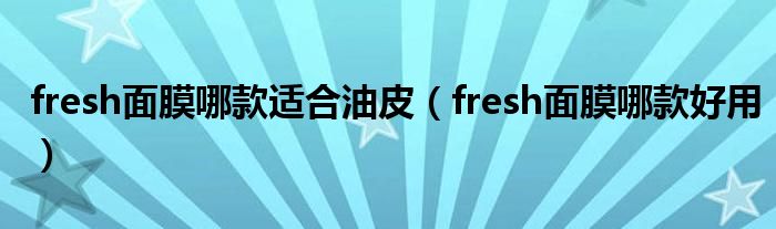 fresh面膜哪款適合油皮（fresh面膜哪款好用）