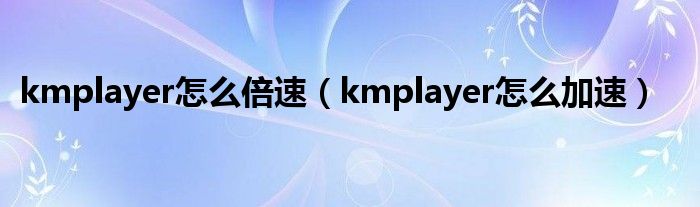 kmplayer怎么倍速（kmplayer怎么加速）