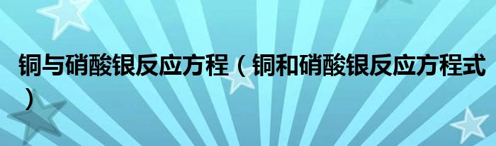 銅與硝酸銀反應方程（銅和硝酸銀反應方程式）