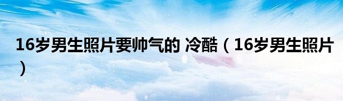 16歲男生照片要帥氣的 冷酷（16歲男生照片）