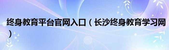 終身教育平臺官網入口（長沙終身教育學習網）