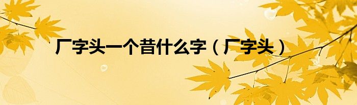 廠字頭一個(gè)昔什么字（廠字頭）