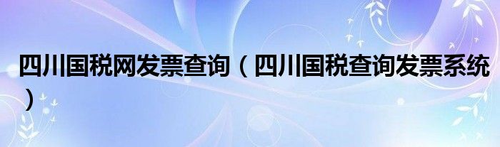 四川國稅網(wǎng)發(fā)票查詢（四川國稅查詢發(fā)票系統(tǒng)）