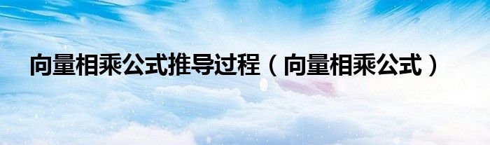 向量相乘公式推導(dǎo)過程（向量相乘公式）