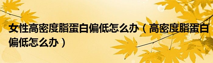女性高密度脂蛋白偏低怎么辦（高密度脂蛋白偏低怎么辦）