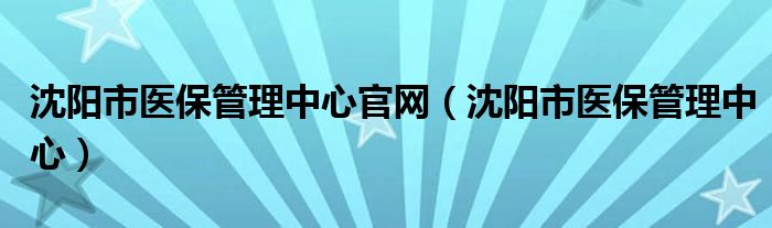 沈陽市醫(yī)保管理中心官網(wǎng)（沈陽市醫(yī)保管理中心）