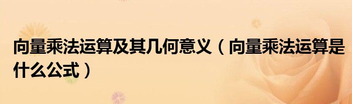 向量乘法運算及其幾何意義（向量乘法運算是什么公式）