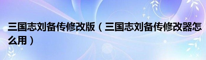 三國志劉備傳修改版（三國志劉備傳修改器怎么用）