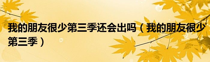 我的朋友很少第三季還會出嗎（我的朋友很少第三季）