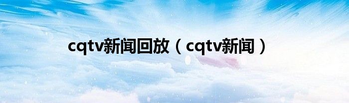 cqtv新聞回放（cqtv新聞）