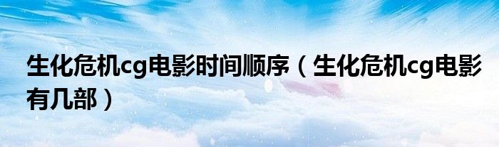 生化危機(jī)cg電影時(shí)間順序（生化危機(jī)cg電影有幾部）