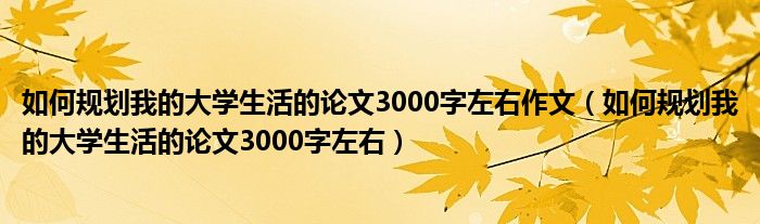 如何規(guī)劃我的大學生活的論文3000字左右作文（如何規(guī)劃我的大學生活的論文3000字左右）