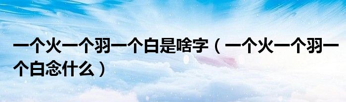 一個(gè)火一個(gè)羽一個(gè)白是啥字（一個(gè)火一個(gè)羽一個(gè)白念什么）