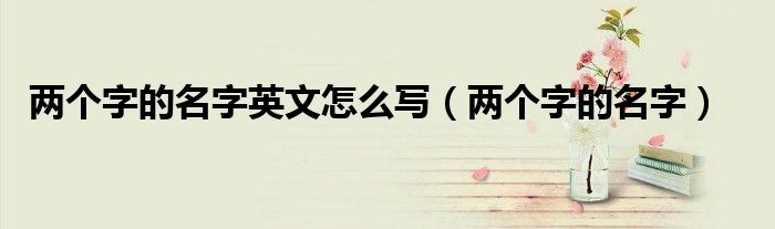 兩個(gè)字的名字英文怎么寫（兩個(gè)字的名字）