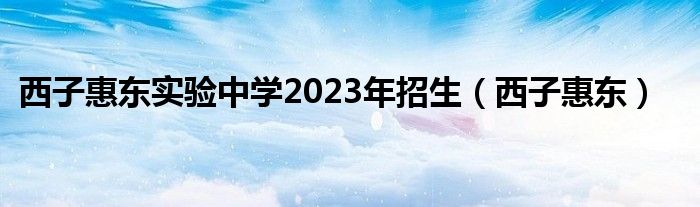西子惠東實(shí)驗(yàn)中學(xué)2023年招生（西子惠東）