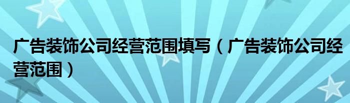 廣告裝飾公司經(jīng)營(yíng)范圍填寫(xiě)（廣告裝飾公司經(jīng)營(yíng)范圍）