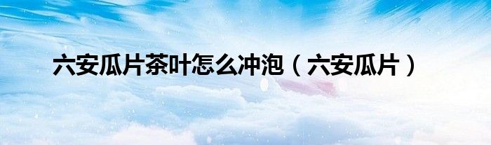 六安瓜片茶葉怎么沖泡（六安瓜片）
