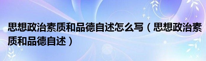 思想政治素質(zhì)和品德自述怎么寫（思想政治素質(zhì)和品德自述）