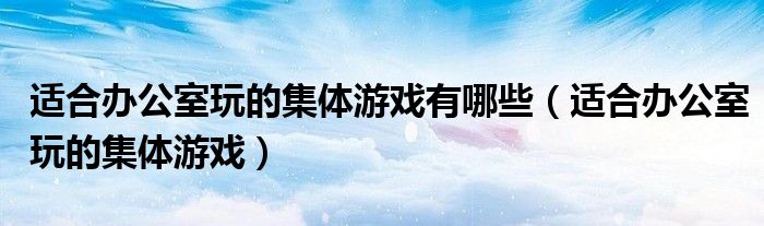 適合辦公室玩的集體游戲有哪些（適合辦公室玩的集體游戲）