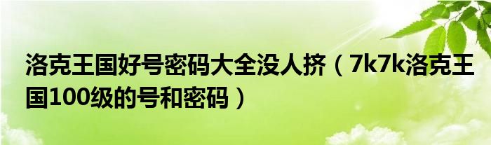 洛克王國好號密碼大全沒人擠（7k7k洛克王國100級的號和密碼）